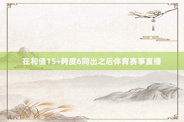 在和值15+跨度6同出之后体育赛事直播