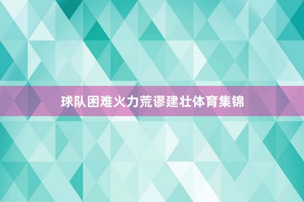 球队困难火力荒谬建壮体育集锦