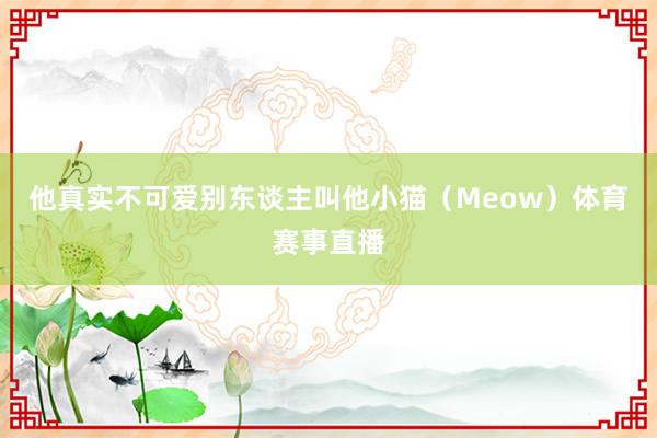 他真实不可爱别东谈主叫他小猫（Meow）体育赛事直播