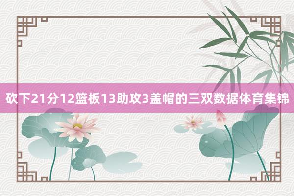 砍下21分12篮板13助攻3盖帽的三双数据体育集锦