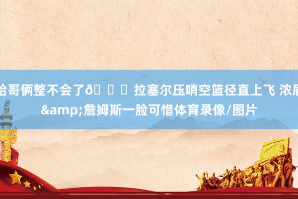 给哥俩整不会了😅拉塞尔压哨空篮径直上飞 浓眉&詹姆斯一脸可惜体育录像/图片