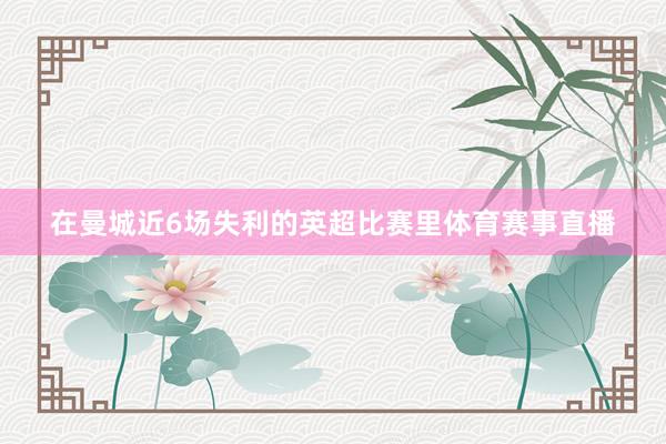 在曼城近6场失利的英超比赛里体育赛事直播