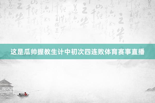 这是瓜帅握教生计中初次四连败体育赛事直播