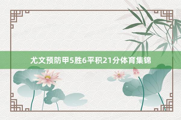 尤文预防甲5胜6平积21分体育集锦