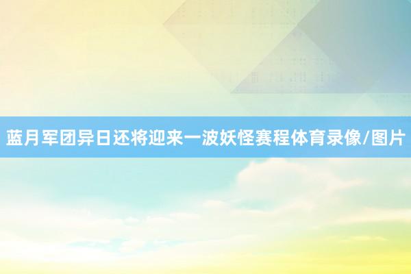 蓝月军团异日还将迎来一波妖怪赛程体育录像/图片