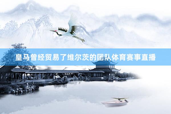 皇马曾经贸易了维尔茨的团队体育赛事直播
