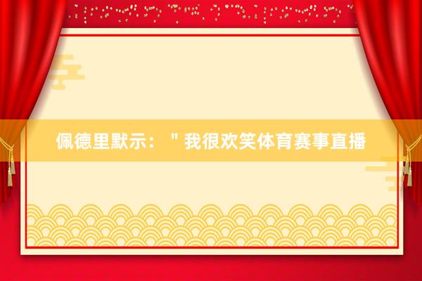 佩德里默示：＂我很欢笑体育赛事直播