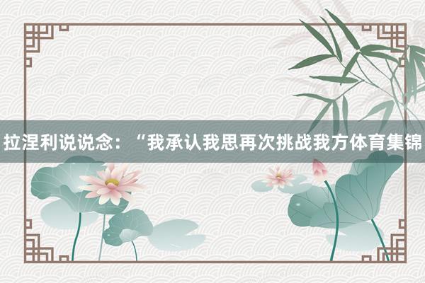 拉涅利说说念：“我承认我思再次挑战我方体育集锦