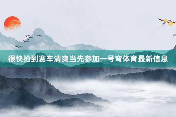 很快抢到赛车清爽当先参加一号弯体育最新信息