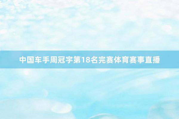 中国车手周冠宇第18名完赛体育赛事直播