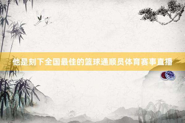 他是刻下全国最佳的篮球通顺员体育赛事直播