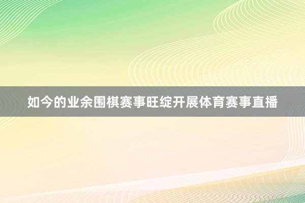如今的业余围棋赛事旺绽开展体育赛事直播