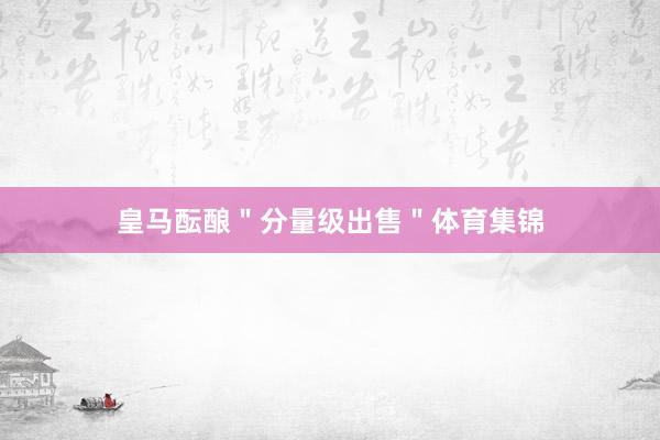 皇马酝酿＂分量级出售＂体育集锦