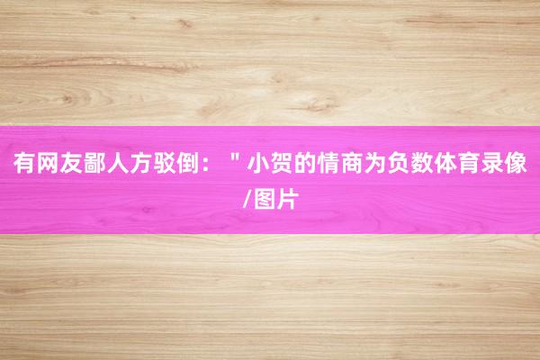 有网友鄙人方驳倒：＂小贺的情商为负数体育录像/图片