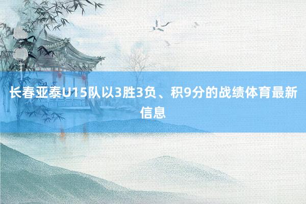 长春亚泰U15队以3胜3负、积9分的战绩体育最新信息