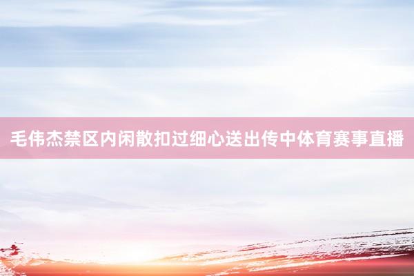 毛伟杰禁区内闲散扣过细心送出传中体育赛事直播