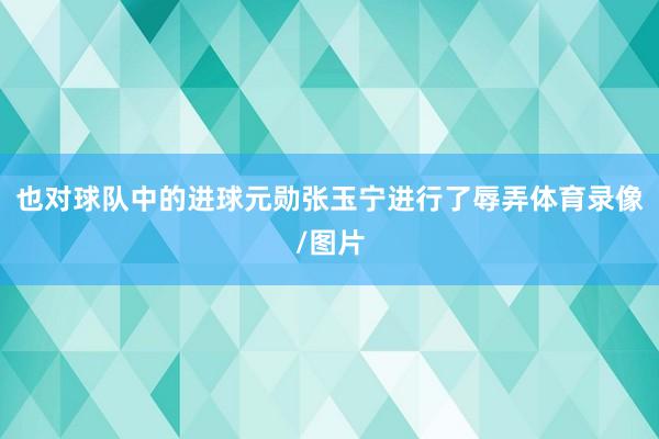 也对球队中的进球元勋张玉宁进行了辱弄体育录像/图片
