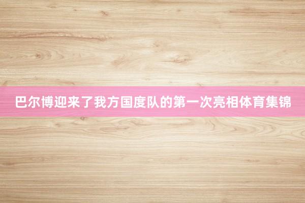 巴尔博迎来了我方国度队的第一次亮相体育集锦