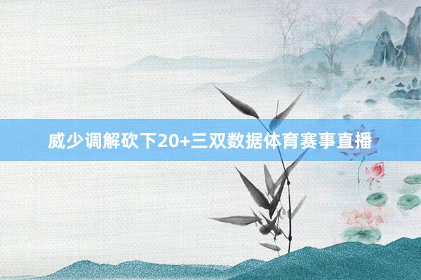 威少调解砍下20+三双数据体育赛事直播