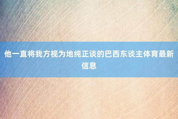 他一直将我方视为地纯正谈的巴西东谈主体育最新信息