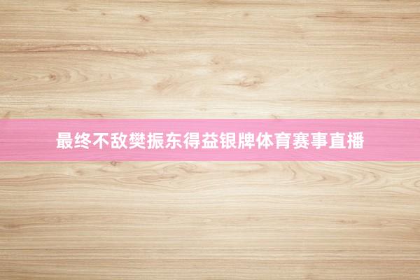 最终不敌樊振东得益银牌体育赛事直播