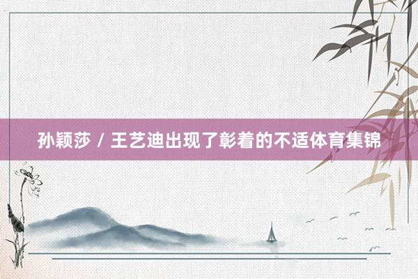 孙颖莎 / 王艺迪出现了彰着的不适体育集锦