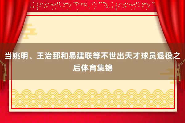当姚明、王治郅和易建联等不世出天才球员退役之后体育集锦