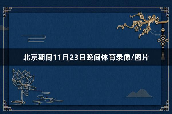 北京期间11月23日晚间体育录像/图片