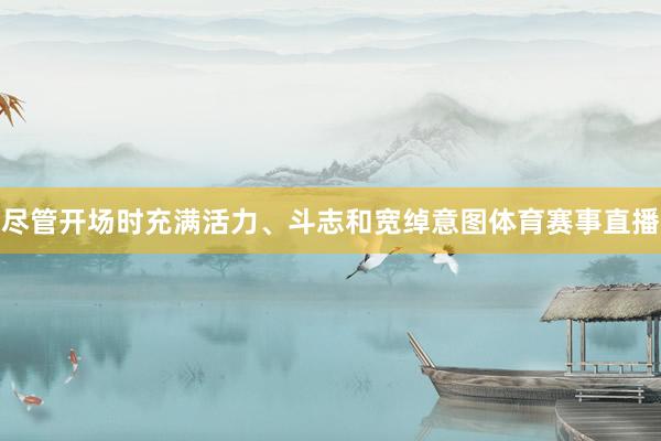 尽管开场时充满活力、斗志和宽绰意图体育赛事直播