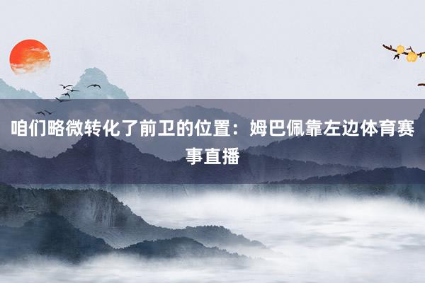 咱们略微转化了前卫的位置：姆巴佩靠左边体育赛事直播