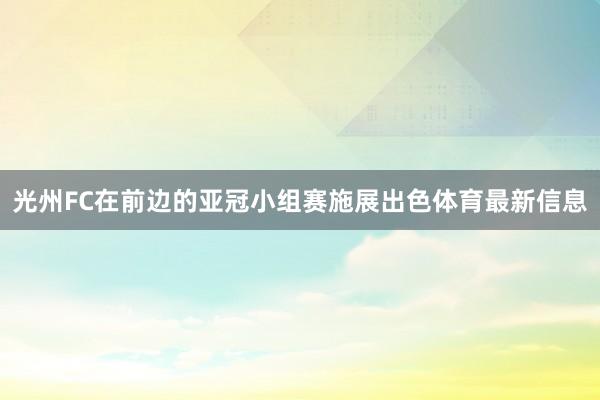 光州FC在前边的亚冠小组赛施展出色体育最新信息