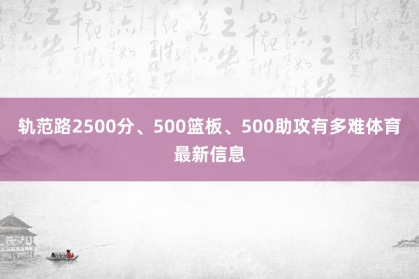 轨范路2500分、500篮板、500助攻有多难体育最新信息