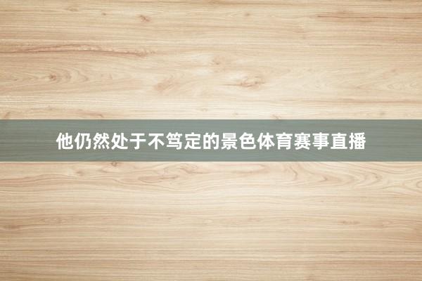 他仍然处于不笃定的景色体育赛事直播