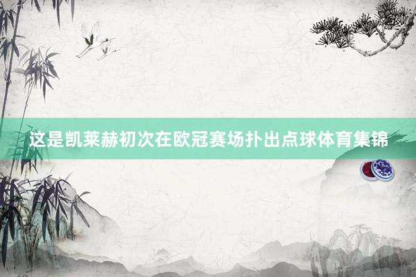这是凯莱赫初次在欧冠赛场扑出点球体育集锦