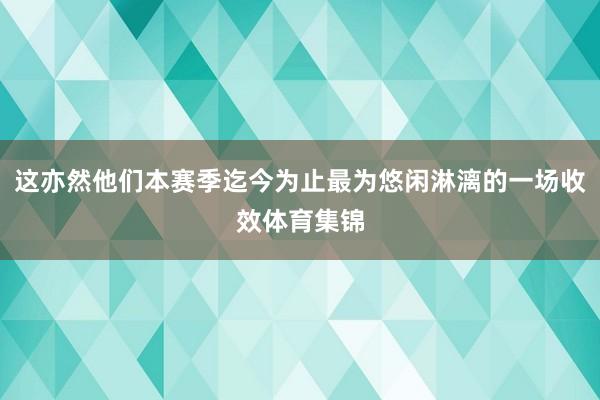 这亦然他们本赛季迄今为止最为悠闲淋漓的一场收效体育集锦