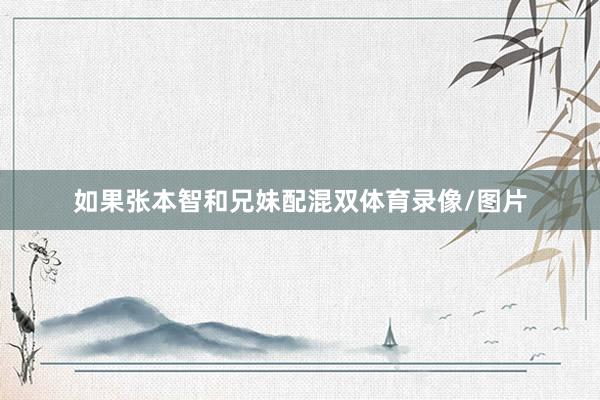 如果张本智和兄妹配混双体育录像/图片