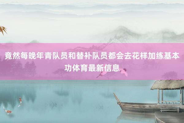 竟然每晚年青队员和替补队员都会去花样加练基本功体育最新信息