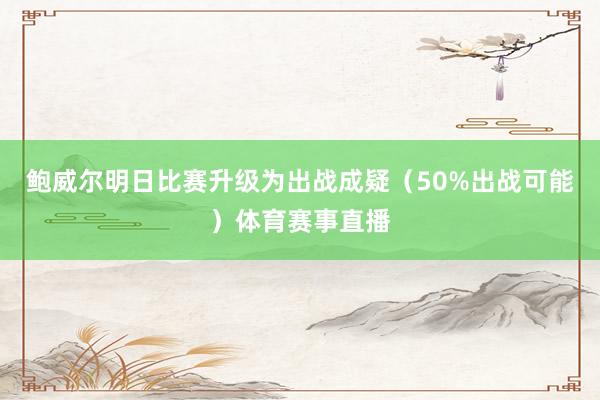 鲍威尔明日比赛升级为出战成疑（50%出战可能）体育赛事直播