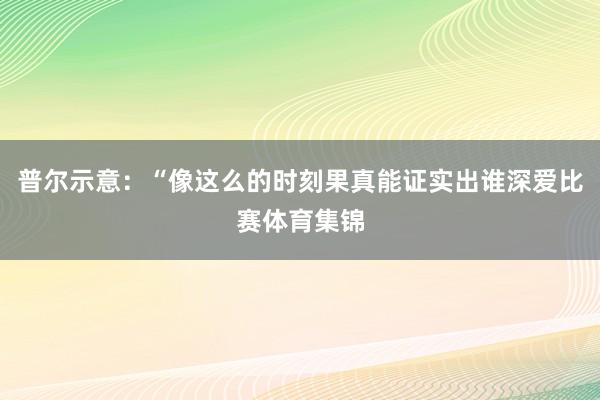 普尔示意：“像这么的时刻果真能证实出谁深爱比赛体育集锦