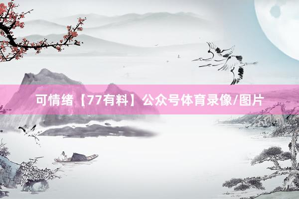 可情绪【77有料】公众号体育录像/图片