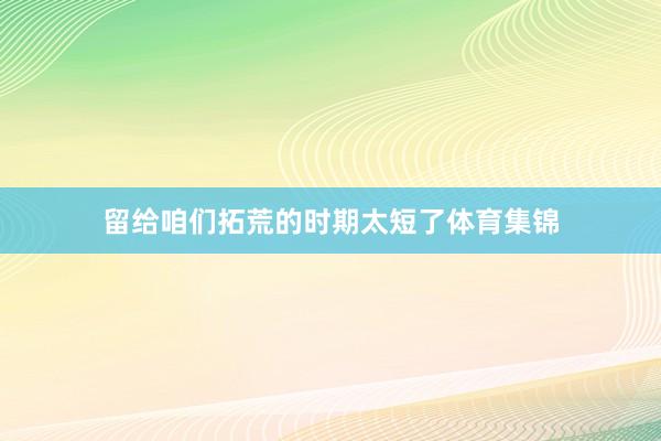 留给咱们拓荒的时期太短了体育集锦