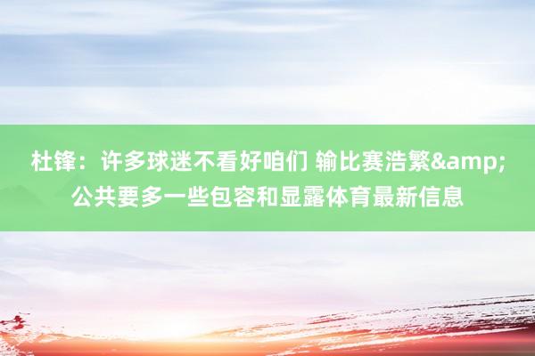 杜锋：许多球迷不看好咱们 输比赛浩繁&公共要多一些包容和显露体育最新信息