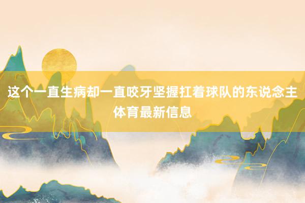 这个一直生病却一直咬牙坚握扛着球队的东说念主体育最新信息