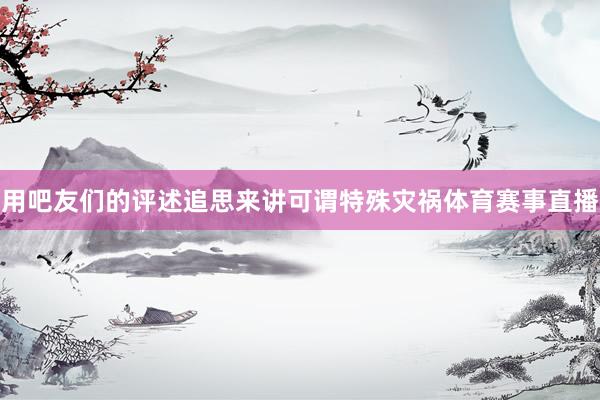 用吧友们的评述追思来讲可谓特殊灾祸体育赛事直播