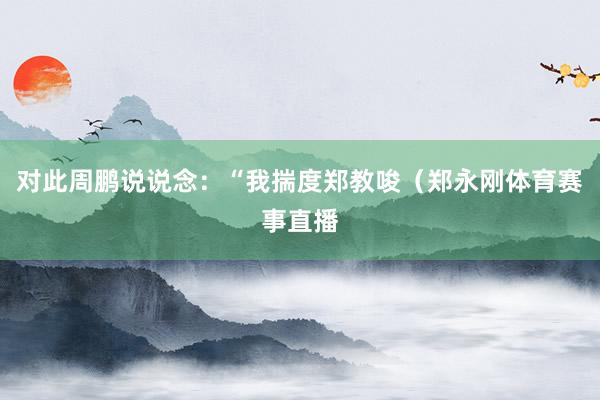 对此周鹏说说念：“我揣度郑教唆（郑永刚体育赛事直播
