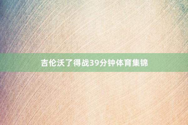 吉伦沃了得战39分钟体育集锦