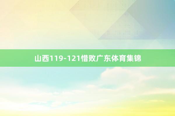 山西119-121惜败广东体育集锦