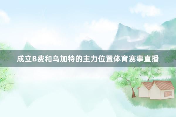 成立B费和乌加特的主力位置体育赛事直播