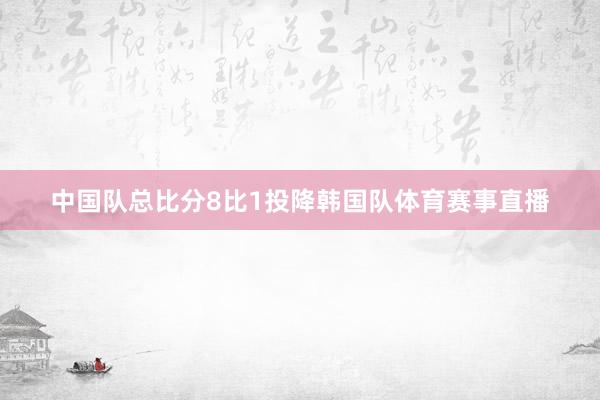 中国队总比分8比1投降韩国队体育赛事直播