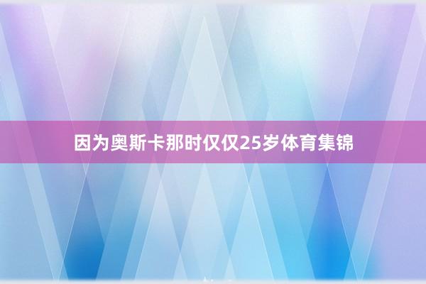 因为奥斯卡那时仅仅25岁体育集锦